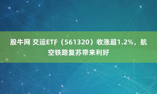 股牛网 交运ETF（561320）收涨超1.2%，航空铁路复苏带来利好