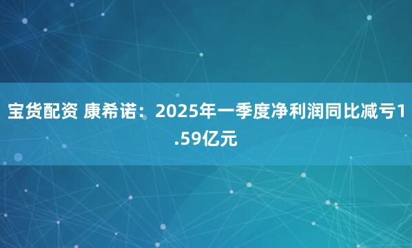 宝货配资 康希诺：2025年一季度净利润同比减亏1.59亿元