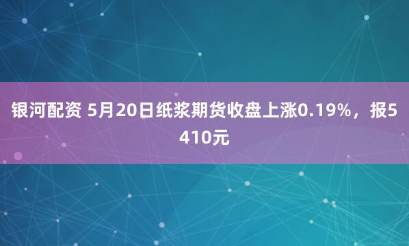 银河配资 5月20日纸浆期货收盘上涨0.19%，报5410元