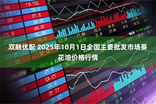 双融优配 2025年10月1日全国主要批发市场葵花油价格行情