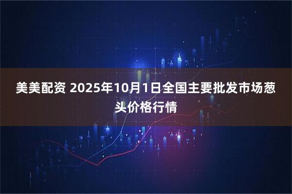 美美配资 2025年10月1日全国主要批发市场葱头价格行情