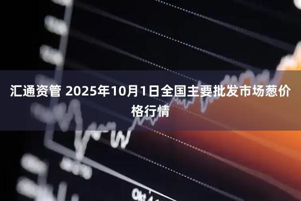 汇通资管 2025年10月1日全国主要批发市场葱价格行情