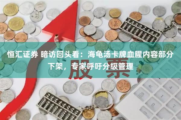 恒汇证券 暗访回头看：海龟汤卡牌血腥内容部分下架，专家呼吁分级管理