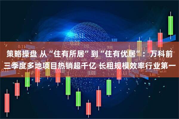 策略操盘 从“住有所居”到“住有优居”：万科前三季度多地项目热销超千亿 长租规模效率行业第一
