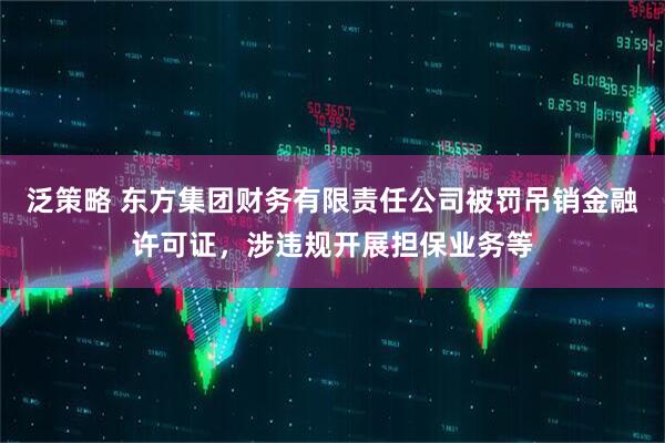 泛策略 东方集团财务有限责任公司被罚吊销金融许可证，涉违规开展担保业务等