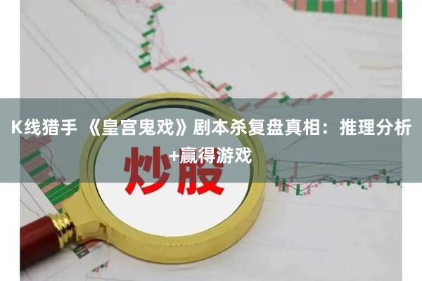 K线猎手 《皇宫鬼戏》剧本杀复盘真相：推理分析+赢得游戏