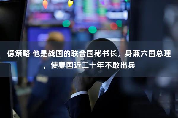 億策略 他是战国的联合国秘书长，身兼六国总理，使秦国近二十年不敢出兵